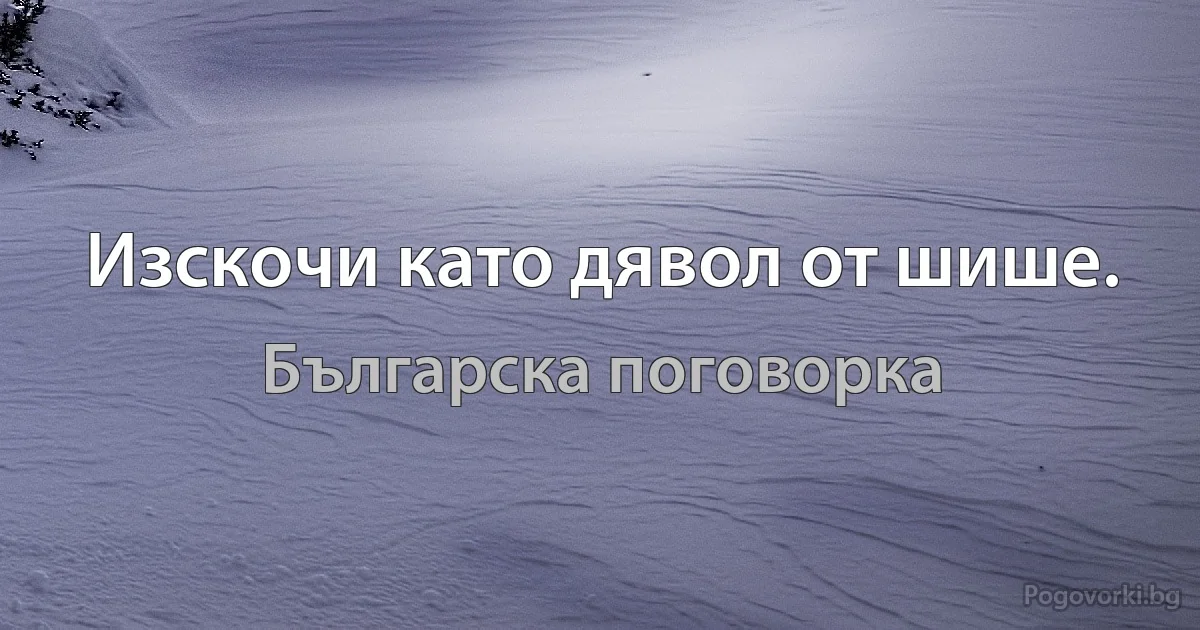 Изскочи като дявол от шише. (Българска поговорка)