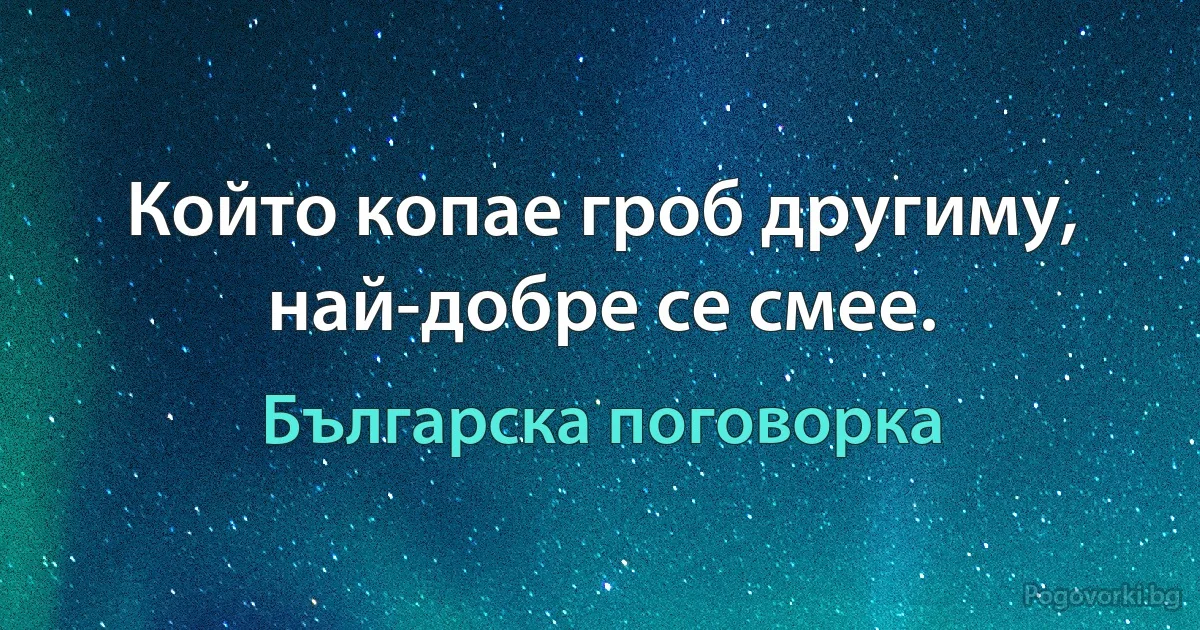 Който копае гроб другиму, най-добре се смее. (Българска поговорка)