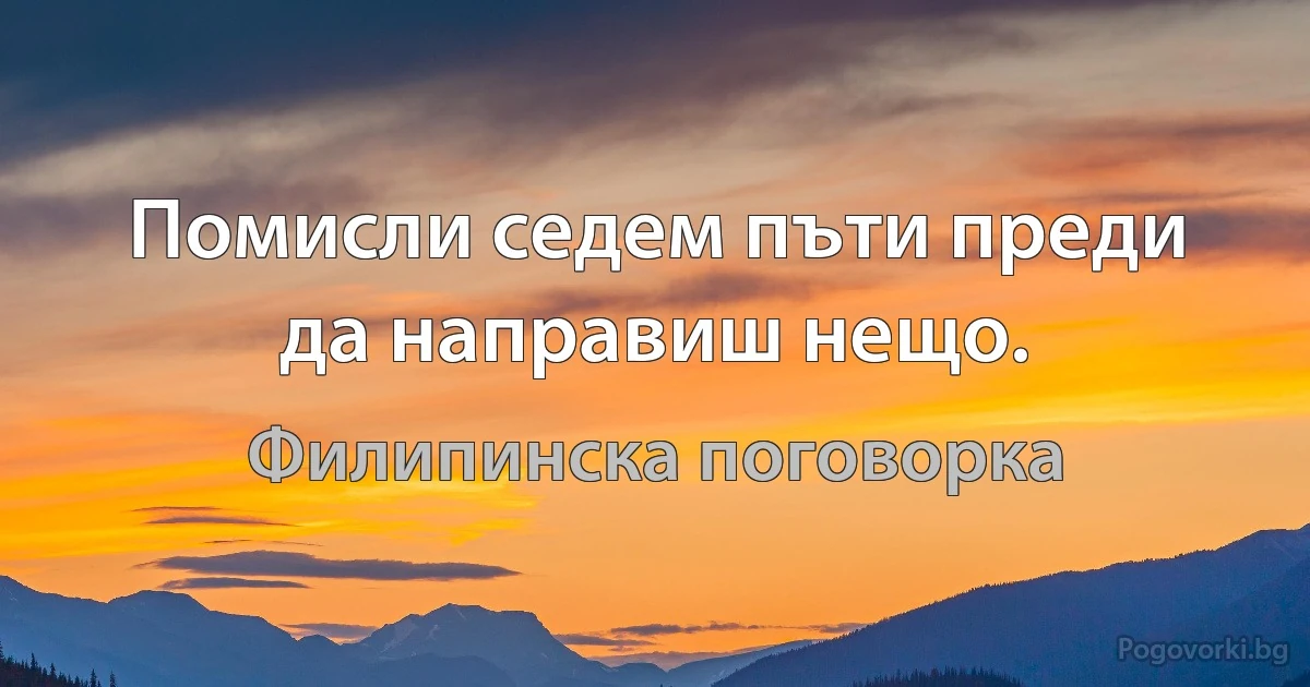 Помисли седем пъти преди да направиш нещо. (Филипинска поговорка)