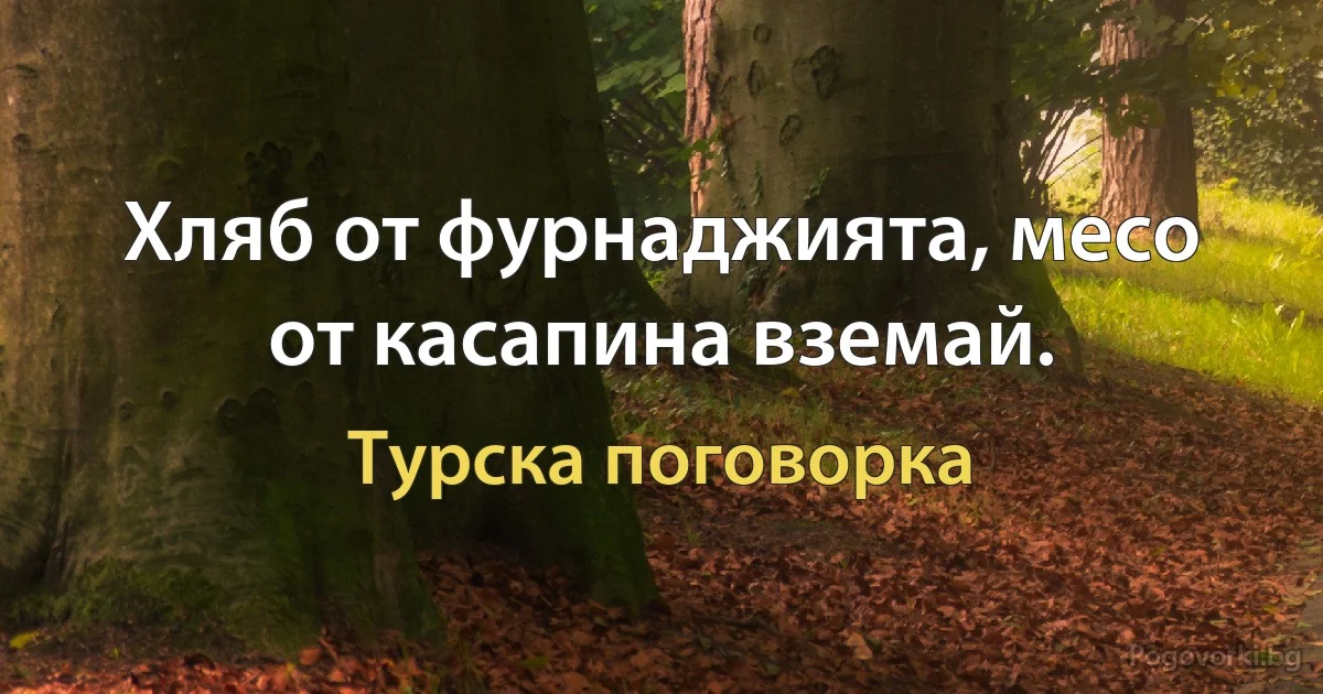 Хляб от фурнаджията, месо от касапина вземай. (Турска поговорка)