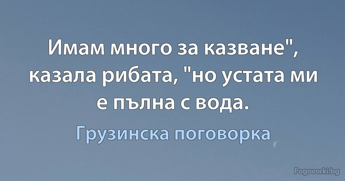 Имам много за казване", казала рибата, "но устата ми е пълна с вода. (Грузинска поговорка)