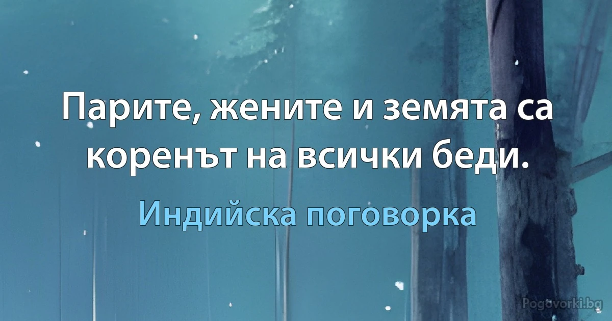 Парите, жените и земята са коренът на всички беди. (Индийска поговорка)