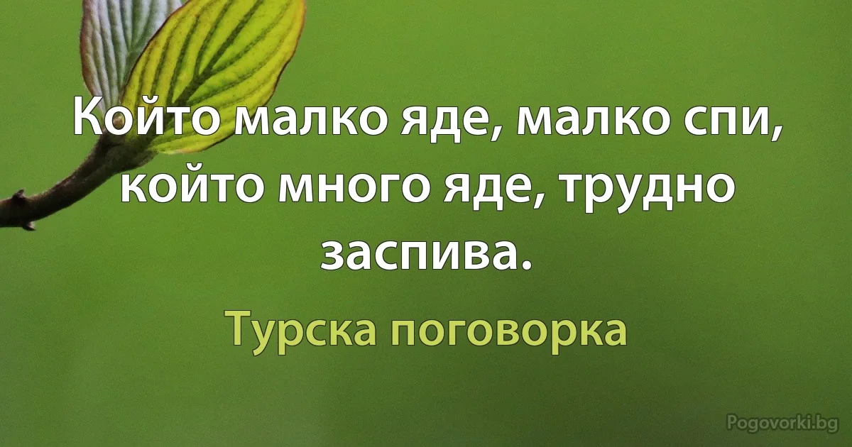 Който малко яде, малко спи, който много яде, трудно заспива. (Турска поговорка)