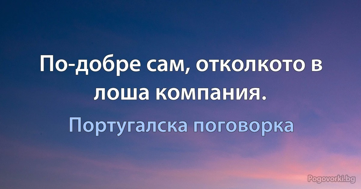 По-добре сам, отколкото в лоша компания. (Португалска поговорка)