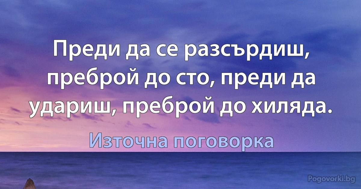 Преди да се разсърдиш, преброй до сто, преди да удариш, преброй до хиляда. (Източна поговорка)