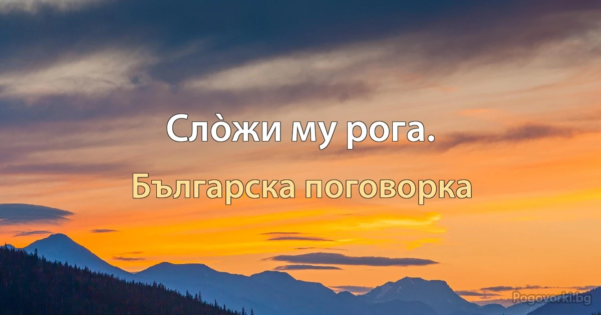 Слòжи му рога. (Българска поговорка)