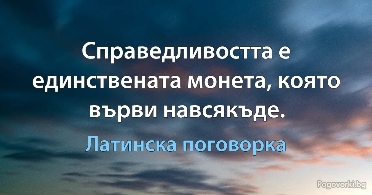 Справедливостта е единствената монета, която върви навсякъде. (Латинска поговорка)