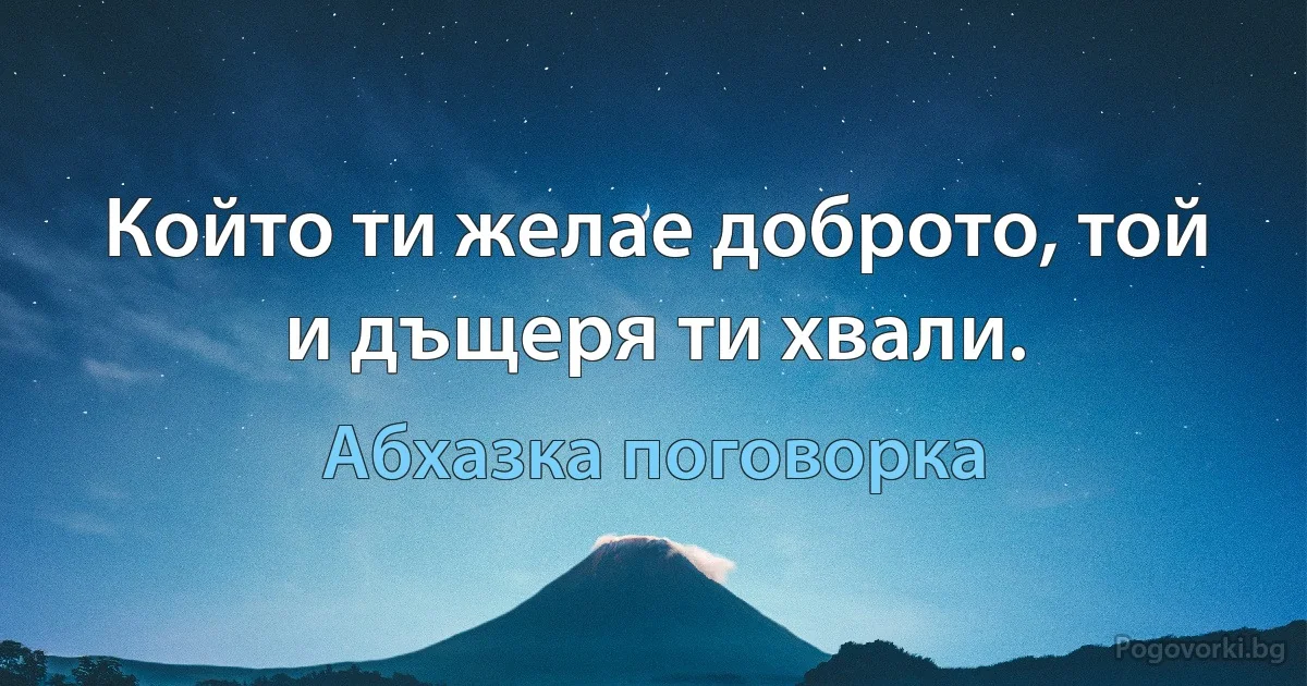 Който ти желае доброто, той и дъщеря ти хвали. (Абхазка поговорка)