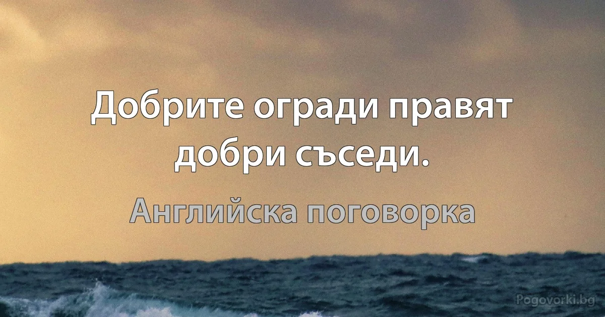 Добрите огради правят добри съседи. (Английска поговорка)