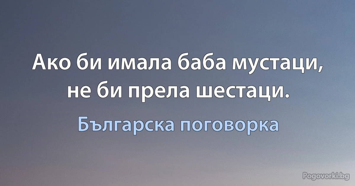 Ако би имала баба мустаци, не би прела шестаци. (Българска поговорка)