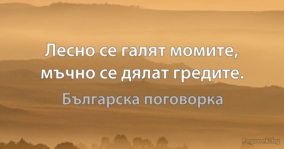 Лесно се галят момите, мъчно се дялат гредите. (Българска поговорка)