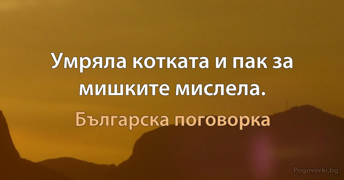 Умряла котката и пак за мишките мислела. (Българска поговорка)