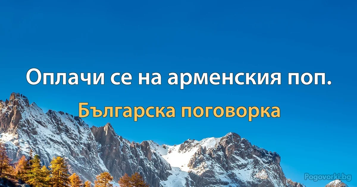 Оплачи се на арменския поп. (Българска поговорка)