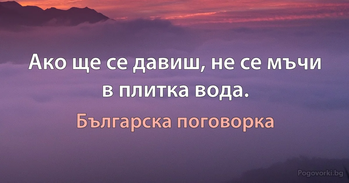 Ако ще се давиш, не се мъчи в плитка вода. (Българска поговорка)