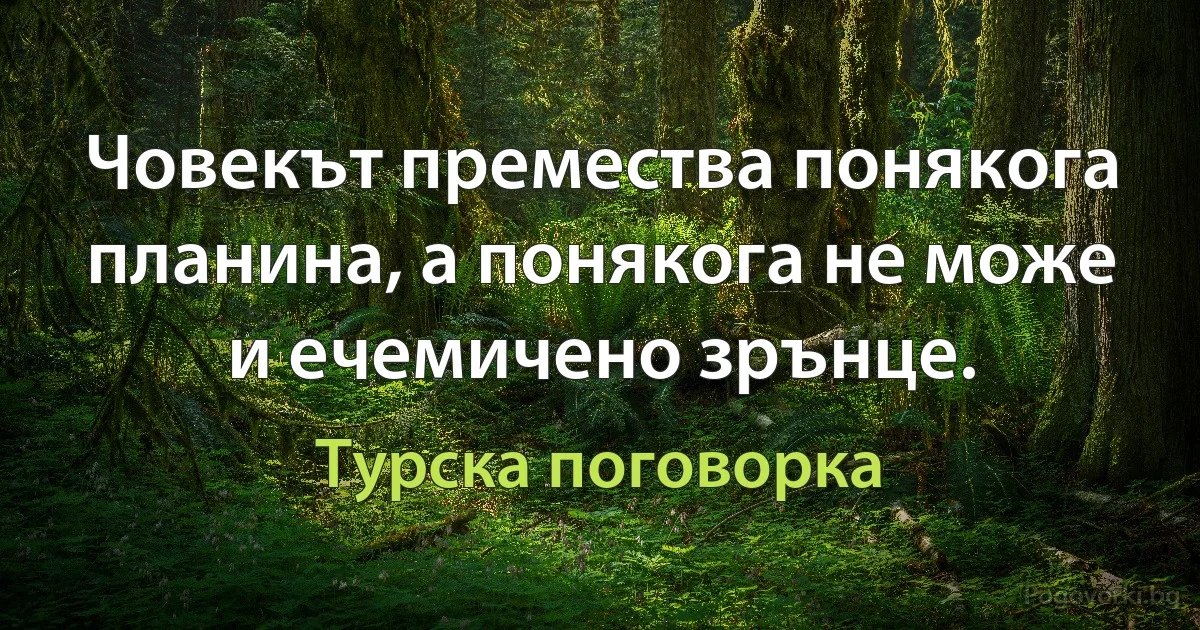 Човекът премества понякога планина, а понякога не може и ечемичено зрънце. (Турска поговорка)