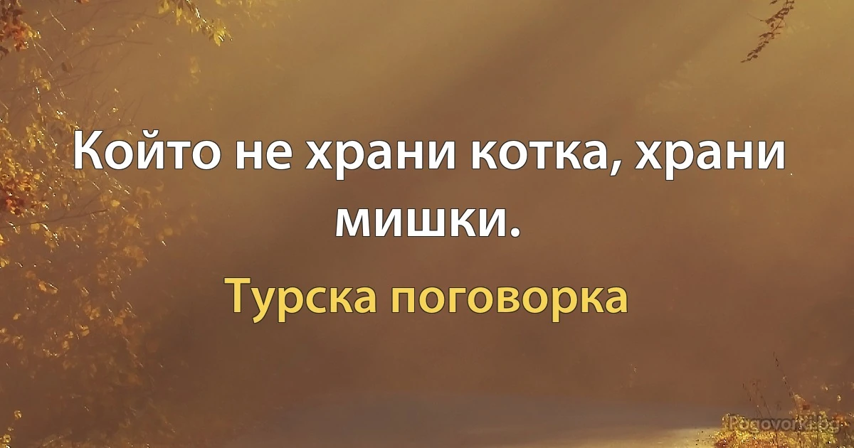Който не храни котка, храни мишки. (Турска поговорка)