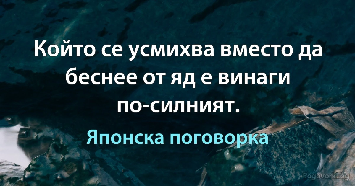 Който се усмихва вместо да беснее от яд е винаги по-силният. (Японска поговорка)