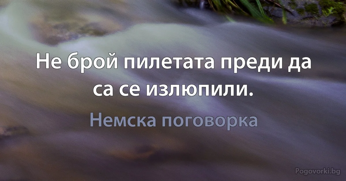 Не брой пилетата преди да са се излюпили. (Немска поговорка)