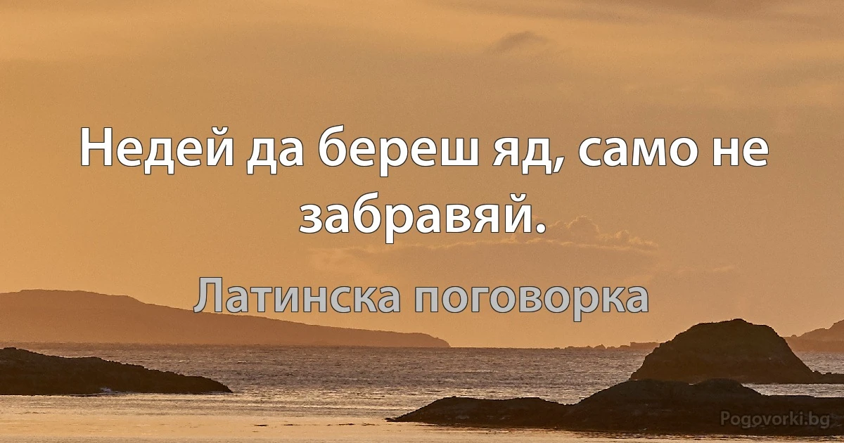 Недей да береш яд, само не забравяй. (Латинска поговорка)