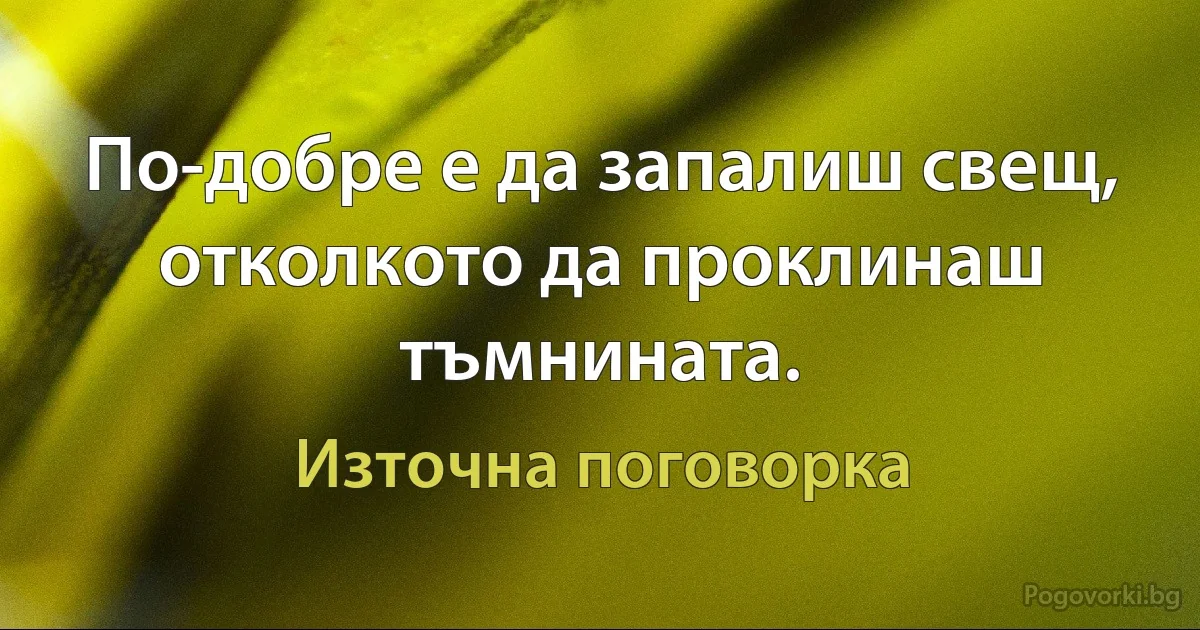 По-добре е да запалиш свещ, отколкото да проклинаш тъмнината. (Източна поговорка)
