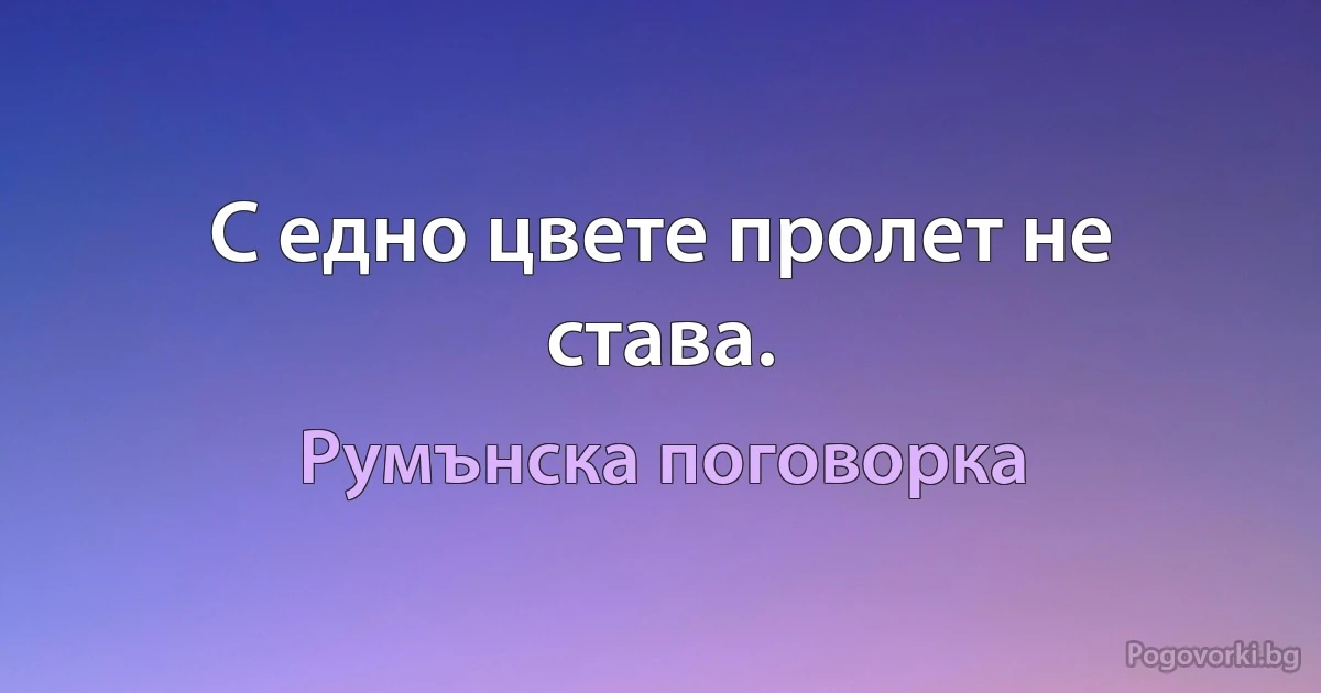 С едно цвете пролет не става. (Румънска поговорка)