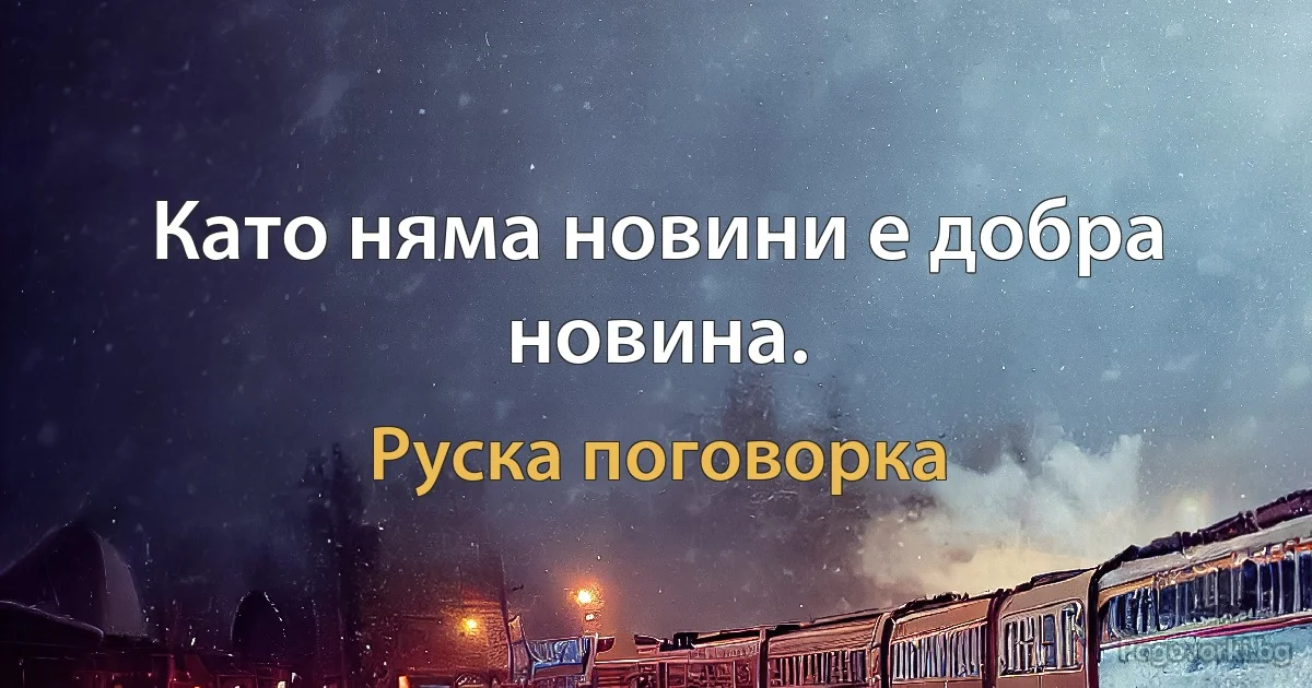 Като няма новини е добра новина. (Руска поговорка)