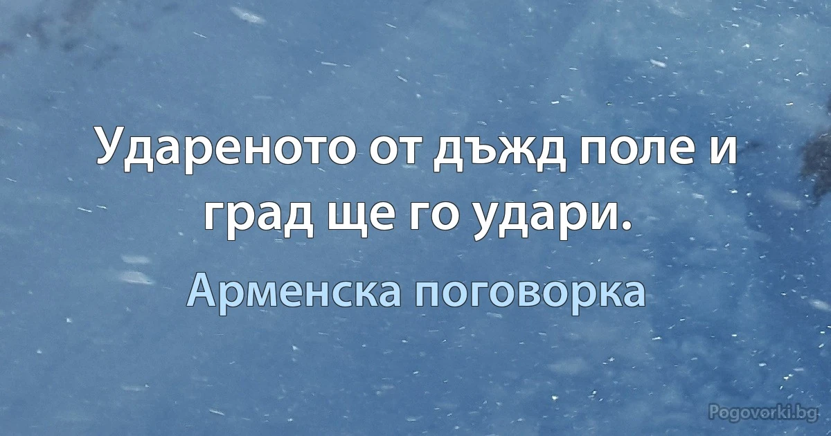 Удареното от дъжд поле и град ще го удари. (Арменска поговорка)