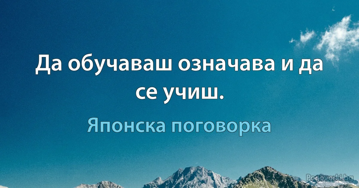 Да обучаваш означава и да се учиш. (Японска поговорка)