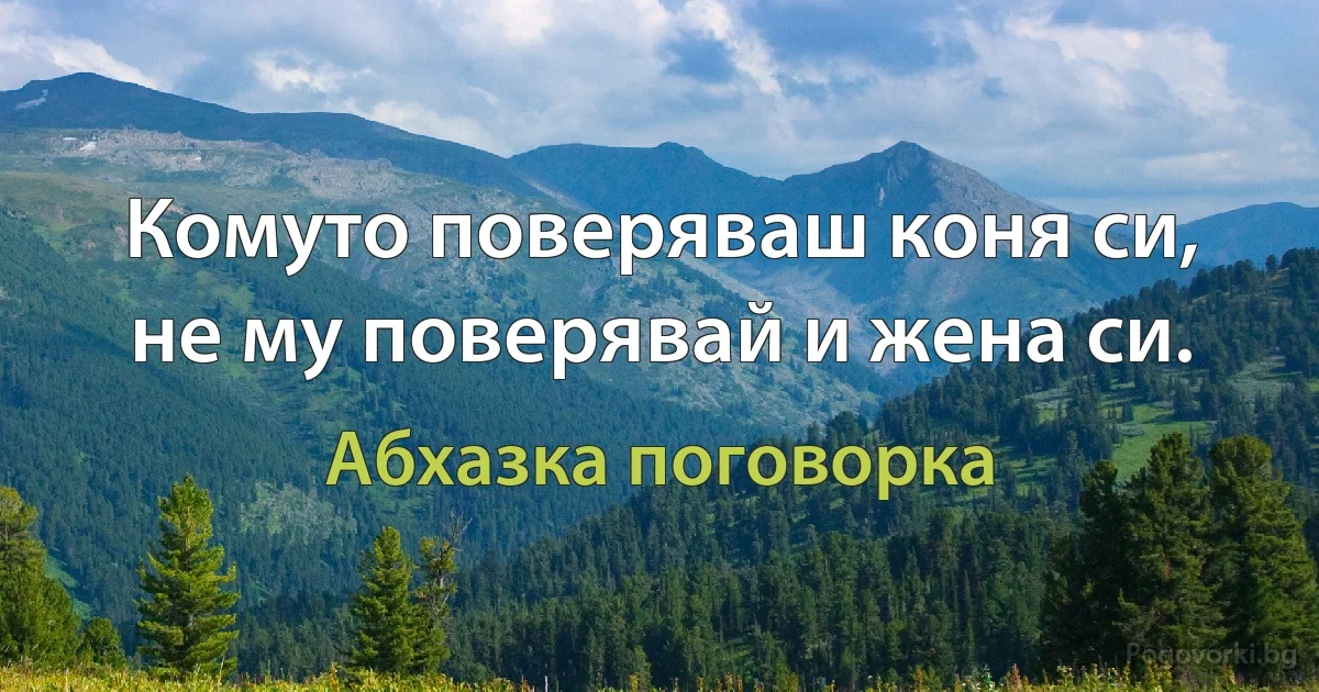 Комуто поверяваш коня си, не му поверявай и жена си. (Абхазка поговорка)