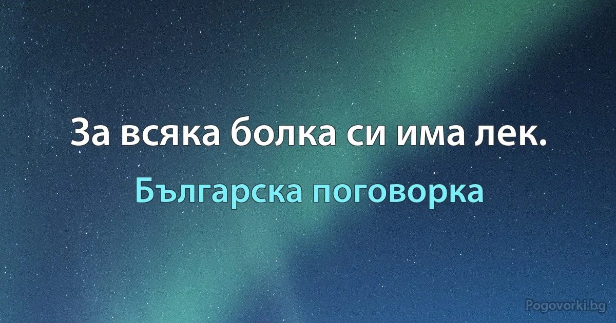 За всяка болка си има лек. (Българска поговорка)