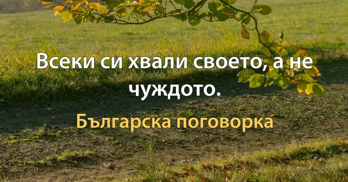 Всеки си хвали своето, а не чуждото. (Българска поговорка)