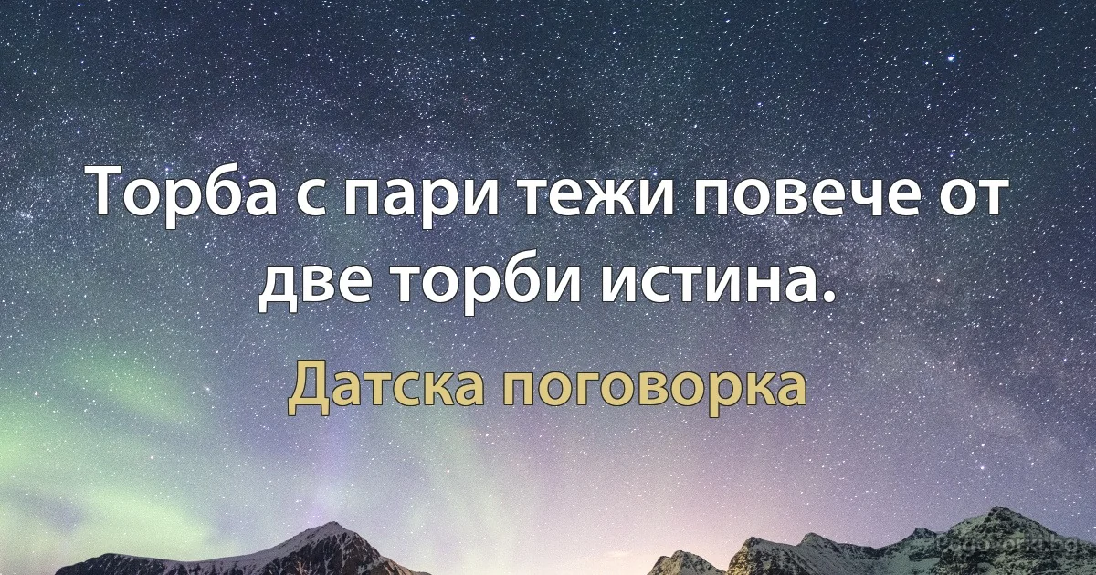 Торба с пари тежи повече от две торби истина. (Датска поговорка)