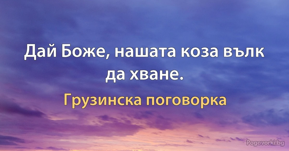 Дай Боже, нашата коза вълк да хване. (Грузинска поговорка)