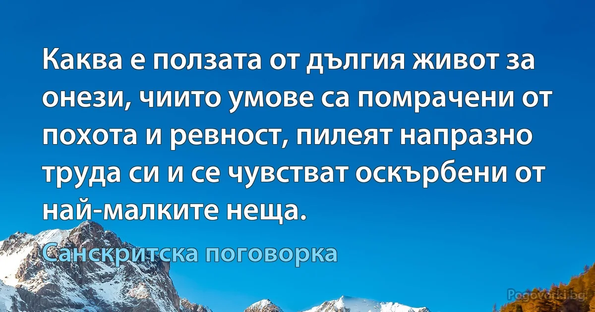 Каква е ползата от дългия живот за онези, чиито умове са помрачени от похота и ревност, пилеят напразно труда си и се чувстват оскърбени от най-малките неща. (Санскритска поговорка)