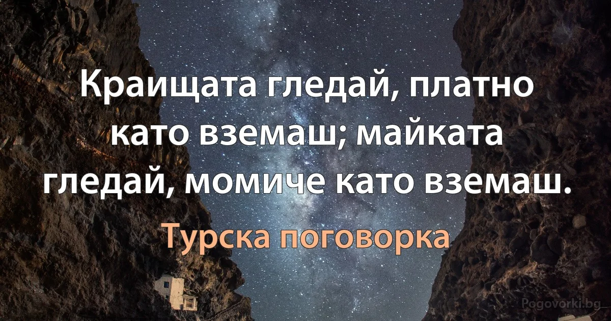 Краищата гледай, платно като вземаш; майката гледай, момиче като вземаш. (Турска поговорка)