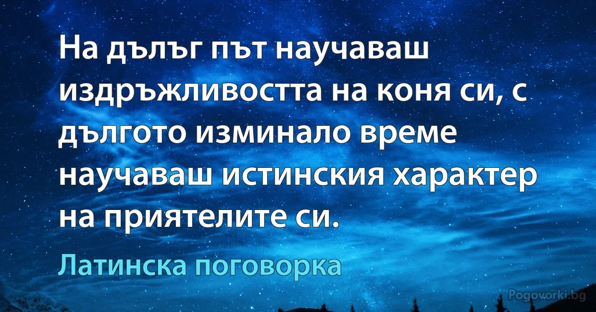 На дълъг път научаваш издръжливостта на коня си, с дългото изминало време научаваш истинския характер на приятелите си. (Латинска поговорка)