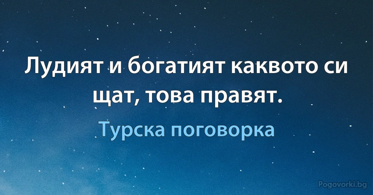 Лудият и богатият каквото си щат, това правят. (Турска поговорка)