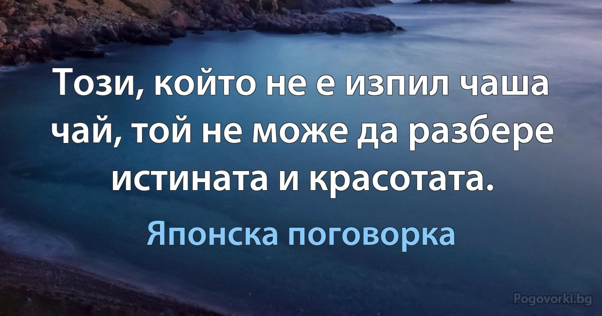 Този, който не е изпил чаша чай, той не може да разбере истината и красотата. (Японска поговорка)