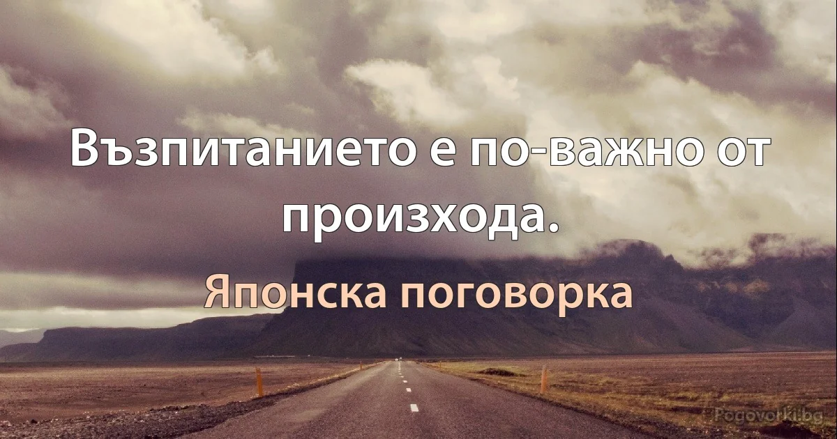 Възпитанието е по-важно от произхода. (Японска поговорка)