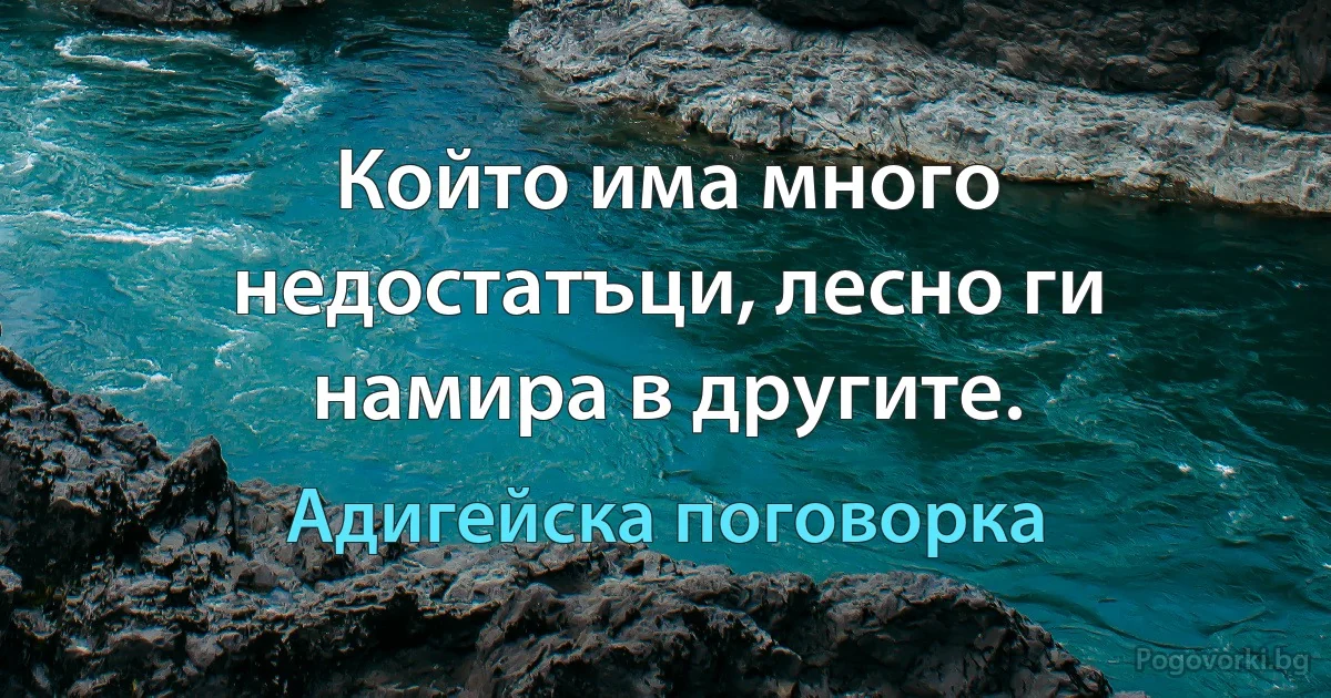 Който има много недостатъци, лесно ги намира в другите. (Адигейска поговорка)