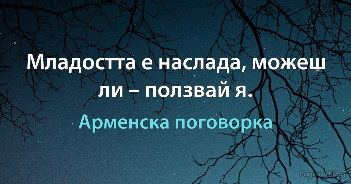 Младостта е наслада, можеш ли – ползвай я. (Арменска поговорка)