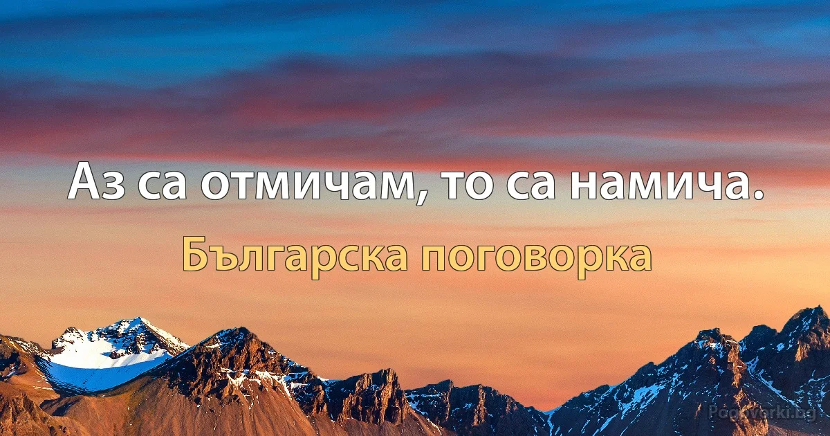 Аз са отмичам, то са намича. (Българска поговорка)