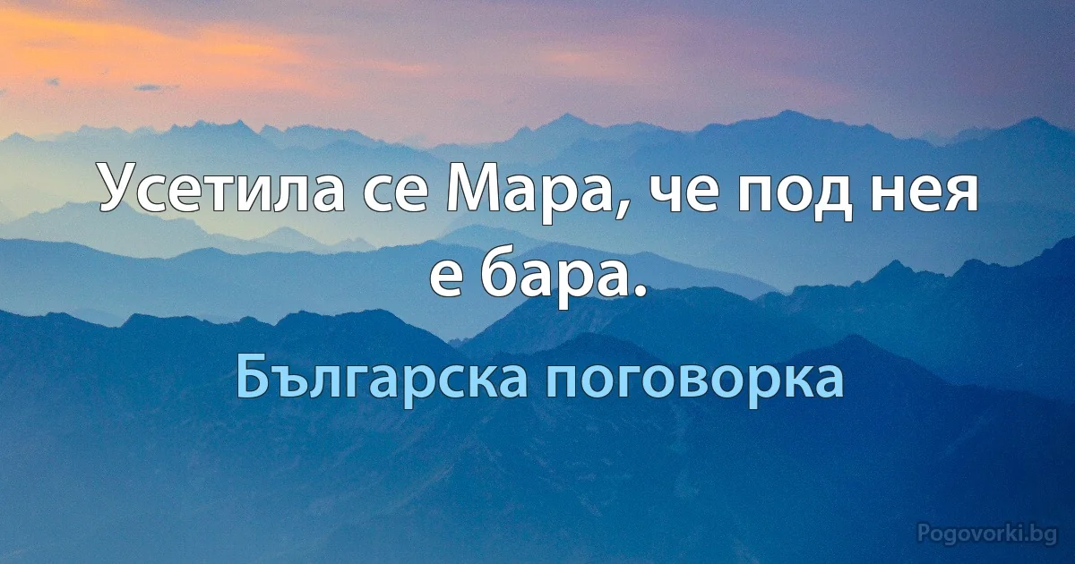 Усетила се Мара, че под нея е бара. (Българска поговорка)