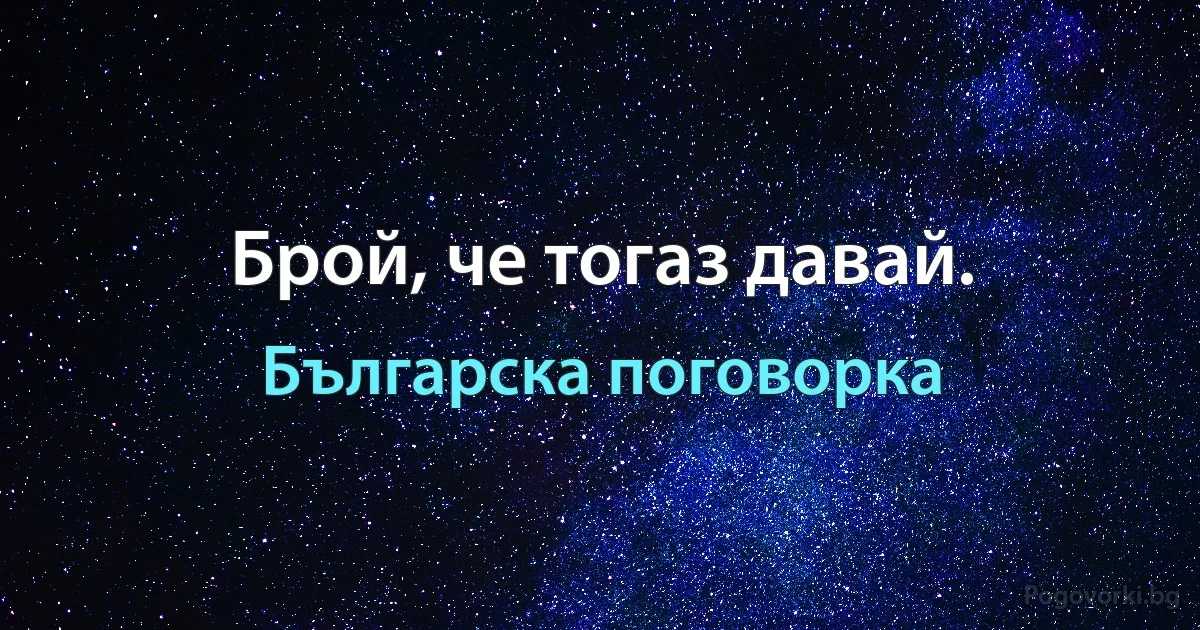 Брой, че тогаз давай. (Българска поговорка)