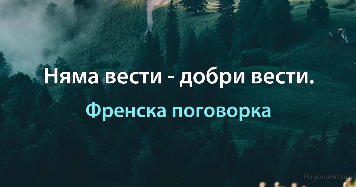 Няма вести - добри вести. (Френска поговорка)