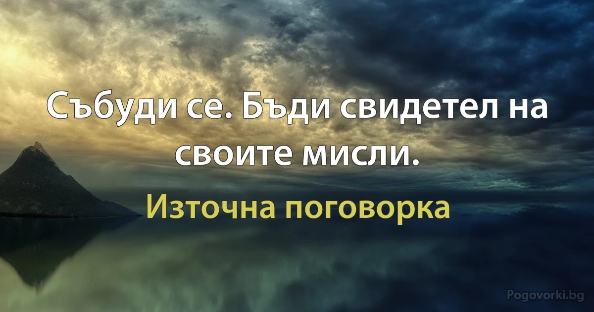 Събуди се. Бъди свидетел на своите мисли. (Източна поговорка)