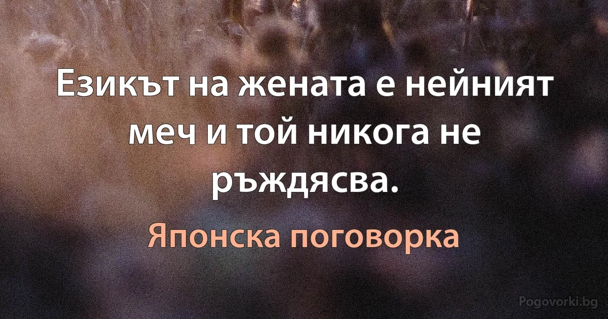 Езикът на жената е нейният меч и той никога не ръждясва. (Японска поговорка)