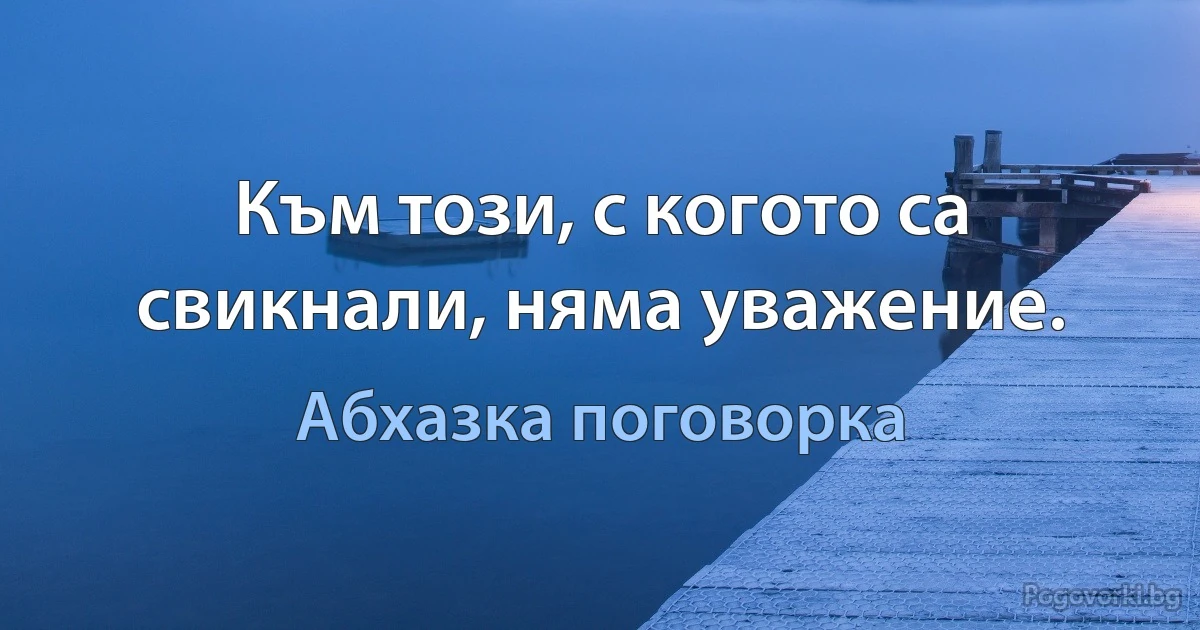 Към този, с когото са свикнали, няма уважение. (Абхазка поговорка)