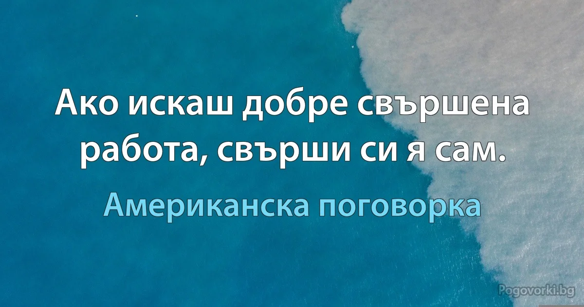 Ако искаш добре свършена работа, свърши си я сам. (Американска поговорка)