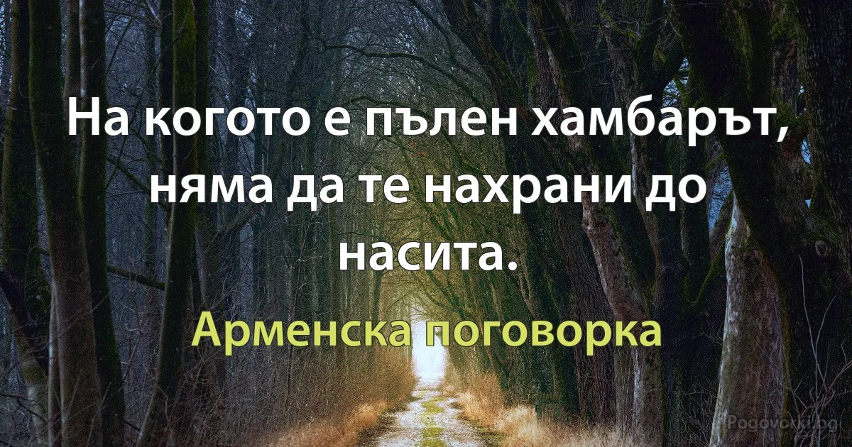 На когото е пълен хамбарът, няма да те нахрани до насита. (Арменска поговорка)